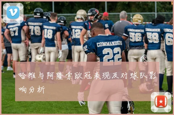 哈维与阿隆索欧冠表现及对球队影响分析