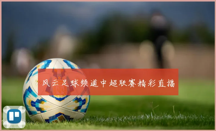 风云足球频道中超联赛精彩直播