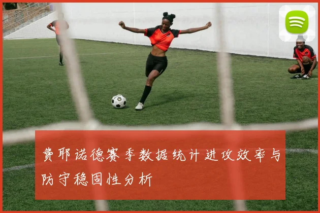 费耶诺德赛季数据统计进攻效率与防守稳固性分析
