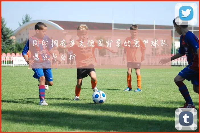 同时拥有多支德国背景的意甲球队盘点与分析