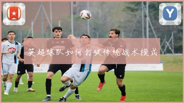 英超球队如何打破传统战术模式